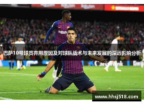巴萨10号球员弃用原因及对球队战术与未来发展的深远影响分析